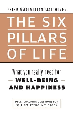 The six pillars of life: What you really need for WELL-BEING - AND HAPPINESS by Malchiner, Maximilian