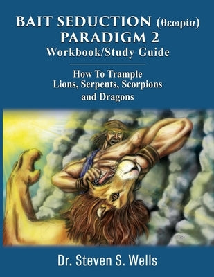 BAIT SEDUCTION (θεωρία) PARADIGM 2 Workbook/Study Guide: How To Trample Lions, Serpents, Scorpions and Dragons by Wells, Steven