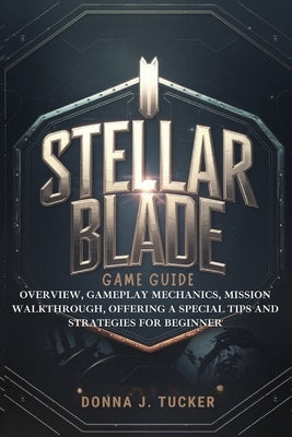 Stellar Blade Game Guide: Overview, Gameplay Mechanics, Mission Walkthrough, Offering a Special Tips and Strategies for Beginner by Tucker, Donna J.