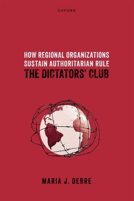 How Regional Organizations Sustain Authoritarian Rule: The Dictators' Club by Debre, Maria J.