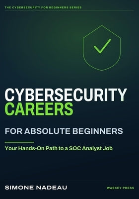 Cybersecurity Careers for Absolute Beginners: Your Hands-On Path to a SOC Analyst Job by Simone Nadeau