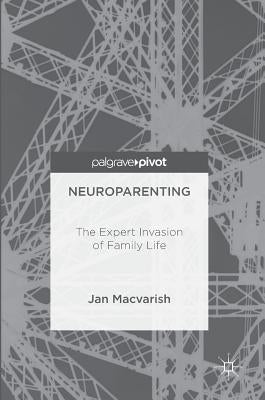 Neuroparenting: The Expert Invasion of Family Life by Macvarish, Jan