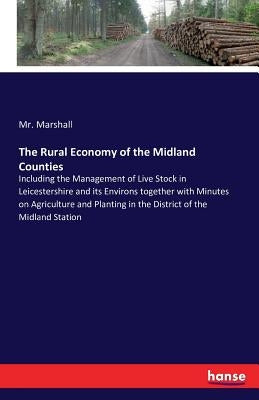 The Rural Economy of the Midland Counties: Including the Management of Live Stock in Leicestershire and its Environs together with Minutes on Agricult by Marshall