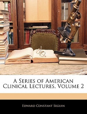 A Series of American Clinical Lectures, Volume 2 by Seguin, Edward Constant