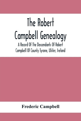 The Robert Campbell Genealogy: A Record Of The Descendants Of Robert Campbell Of County Tyrone, Ulster, Ireland by Campbell, Frederic