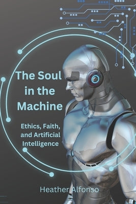 The Soul in the Machine: Ethics, Faith, and Artificial Intelligence by Alfonso, Heather