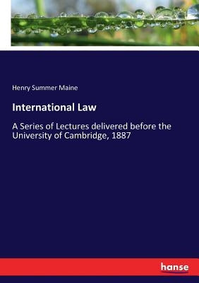 International Law: A Series of Lectures delivered before the University of Cambridge, 1887 by Maine, Henry Summer
