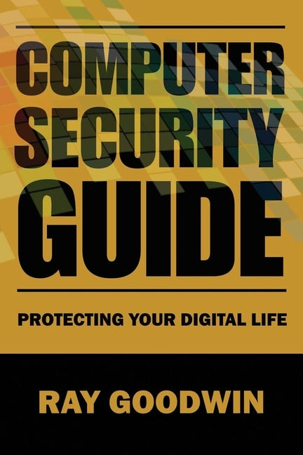 Computer Security Guide: Protecting Your Digital Life by Goodwin, Ray