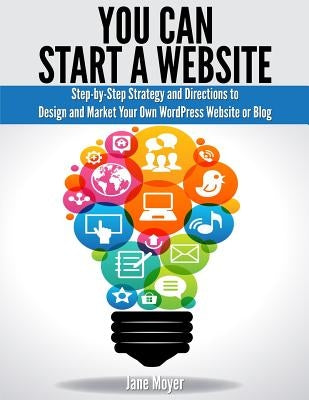 You Can Start a Website: Step-By-Step Strategy and Directions to Design and Market Your Own Wordpress Website or Blog by Moyer, Jane