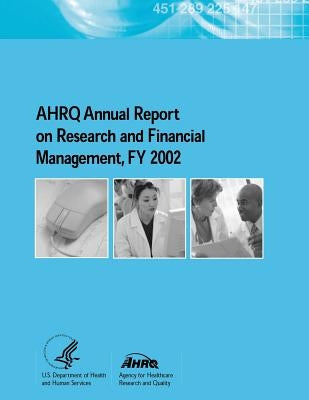 AHRQ Annual Report on Research and Financial Management, FY 2002 by And Quality, Agency for Healthcare Resea