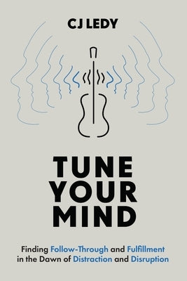 Tune Your Mind: Finding Follow-Through and Fulfillment in the Dawn of Distraction and Disruption by Ledy, Cj
