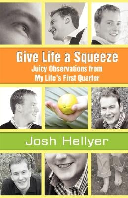 Give Life a Squeeze: Juicy Observations from My Life's First Quarter by Hellyer, Josh