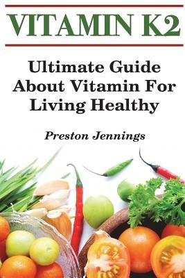Vitamin K2: Ultimate Guide About Vitamin For Living Healthy by Jennings, Preston