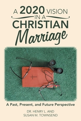 A 2020 Vision in a Christian Marriage: A Past, Present, and Future Perspective by Townsend, Henry L.