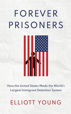 Forever Prisoners: How the United States Made the World's Largest Immigrant Detention System by Young, Elliott