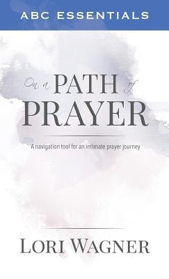 ABC Essentials on a Path of Prayer: A Navigational Tool for an Intimate Prayer Journey by Wagner, Lori