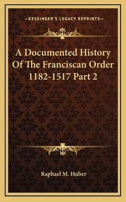 A Documented History Of The Franciscan Order 1182-1517 Part 2 by Huber, Raphael M.