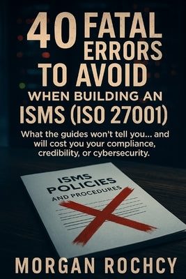 40 Fatal Mistakes to Avoid When Building Your ISMS (ISO 27001) by Rochcy, Morgan