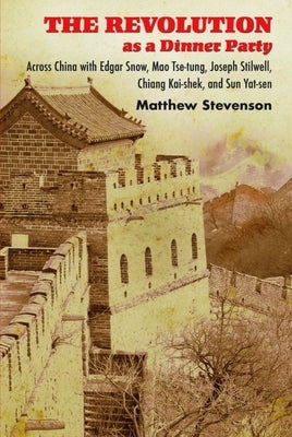The Revolution as a Dinner Party: Across China with Edgar Snow, Mao Tse-Tung, Joseph Stilwell, Chiang Kai-Shek, and Sun Yat-Sen by Stevenson, Matthew Mills