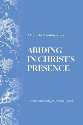 Abiding in Christ's Presence: A Forty Day Spiritual Journey by Blackaby, Richard