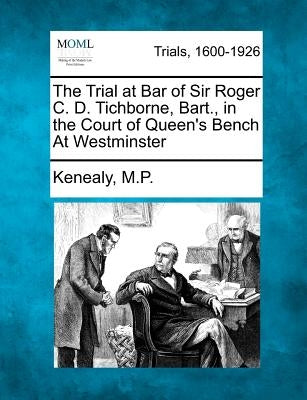 The Trial at Bar of Sir Roger C. D. Tichborne, Bart., in the Court of Queen's Bench At Westminster by M. P., Kenealy
