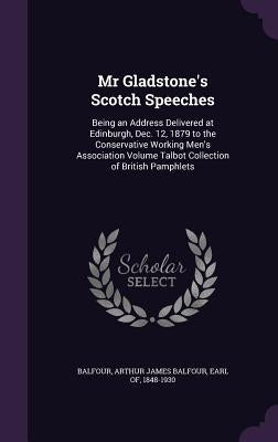 Mr Gladstone's Scotch Speeches: Being an Address Delivered at Edinburgh, Dec. 12, 1879 to the Conservative Working Men's Association Volume Talbot Col by Balfour, Arthur James Balfour Earl of