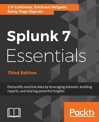 Splunk 7 Essentials, Third Edition: Demystify machine data by leveraging datasets, building reports, and sharing powerful insights by Contreras, J-P