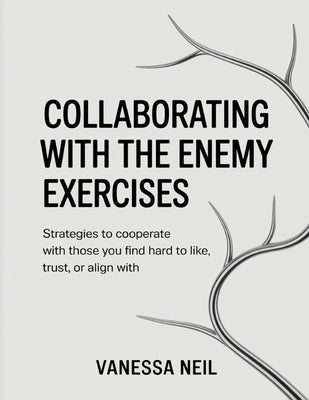 Collaborating With The Enemy Exercises: Strategies to Cooperate with Those You Find Hard to Like, Trust, or Align With by Neil, Vanessa