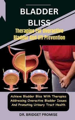 Bladder Bliss: Therapies For Overactive Bladder And UTI Prevention: Achieve Bladder Bliss With Therapies Addressing Overactive Bladde by Promise, Bridget