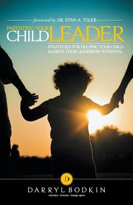Parenting Your Child Leader: Strategies for Helping Your Child Achieve Their Leadership Potential by Bodkin, Darryl