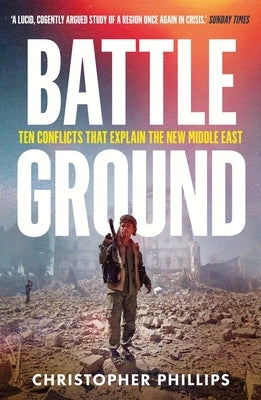 Battleground: 10 Conflicts That Explain the New Middle East by Phillips, Christopher
