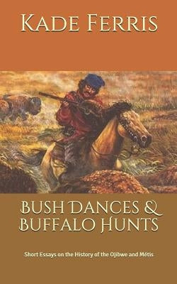 Bush Dances & Buffalo Hunts: Short Essays on the History of the Ojibwe and Métis by Ferris, Kade M.