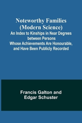 Noteworthy Families (Modern Science); An Index to Kinships in Near Degrees between Persons Whose Achievements Are Honourable, and Have Been Publicly R by Galton, Francis