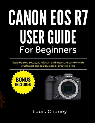Canon EOS R7 User Guide for Beginners: Step-by-step setup, autofocus, and exposure control with illustrated images plus quick practice drills by Chaney, Louis