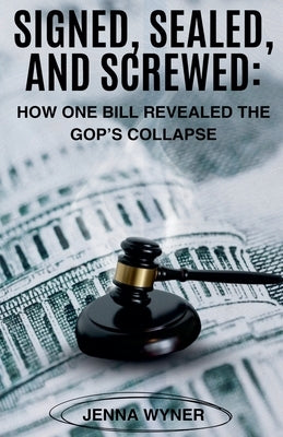 Signed, Sealed, and Screwed: How One Bill Revealed the GOP's Collapse by Wyner, Jenna