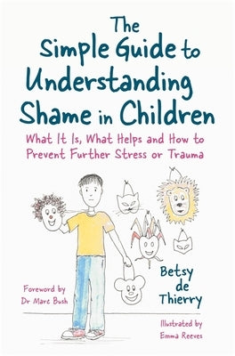 The Simple Guide to Understanding Shame in Children: What It Is, What Helps and How to Prevent Further Stress or Trauma by De Thierry, Betsy