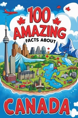 100 Amazing Facts About Canada: Mind-Blowing Fun Facts About Canada, Interesting Facts About Canada for Smart Kids, Everything Young Children's Should by D. James, Scott Scott D. James