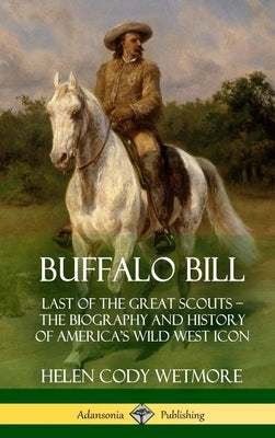 Buffalo Bill: Last of the Great Scouts - The Biography and History of America's Wild West Icon (Hardcover) by Wetmore, Helen Cody