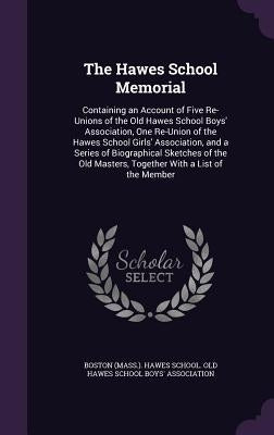 The Hawes School Memorial: Containing an Account of Five Re-Unions of the Old Hawes School Boys' Association, One Re-Union of the Hawes School Gi by Boston (Mass ). Hawes School Old Hawes