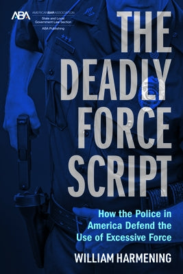The Deadly Force Script: How the Police in America Defend the Use of Excessive Force by Harmening, William