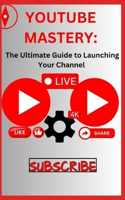 Youtube Mastery: The Ultimate Guide to Launching Your Channel by James, Qasi
