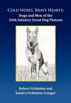 Cold Noses, Brave Hearts: Dogs and Men of the 26th Infantry Scout Dog Platoon by Fickbohm, Robert
