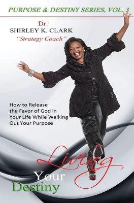 Living Your Destiny: Learn how to release the favor of God while walking out your purpose. by Clark, Shirley K.