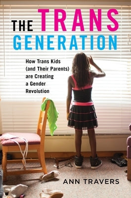 The Trans Generation: How Trans Kids (and Their Parents) Are Creating a Gender Revolution by Travers, Ann