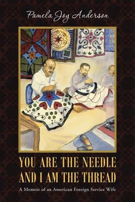 You Are the Needle and I Am the Thread: A Memoir of an American Foreign Service Wife by Anderson, Pamela Joy