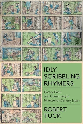 Idly Scribbling Rhymers: Poetry, Print, and Community in Nineteenth-Century Japan by Tuck, Robert