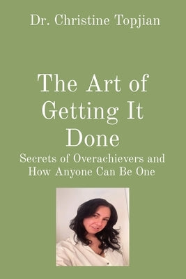 The Art of Getting It Done: Secrets of Overachievers and How Anyone Can Be One by Topjian, Christine