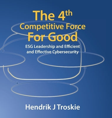 The 4Th Competitive Force for Good: Esg Leadership and Efficient and Effective Cybersecurity by Troskie, Hendrik J.