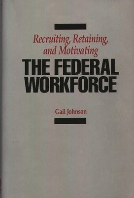 Recruiting, Retaining, and Motivating the Federal Workforce by Johnson, Gail