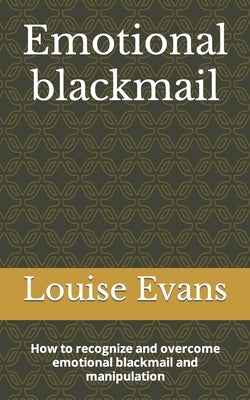 Emotional blackmail: How to recognize and overcome emotional blackmail and manipulation by Evans, Louise